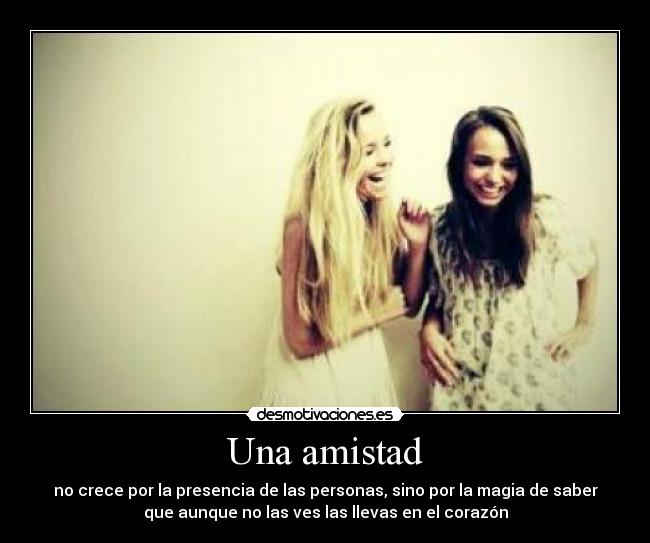 Una amistad - no crece por la presencia de las personas, sino por la magia de saber
que aunque no las ves las llevas en el corazón