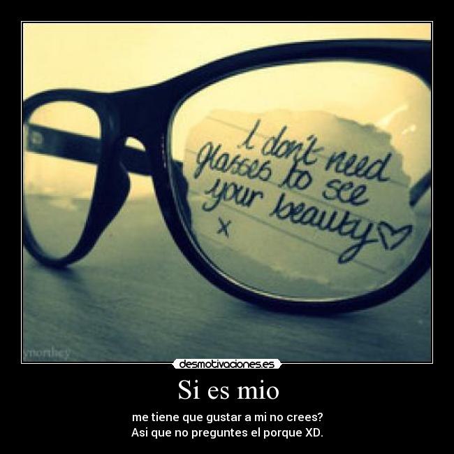 Si es mio - me tiene que gustar a mi no crees?
Asi que no preguntes el porque XD.