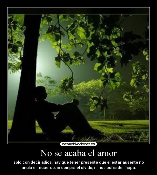 No se acaba el amor - solo con decir adiós, hay que tener presente que el estar ausente no
anula el recuerdo, ni compra el olvido, ni nos borra del mapa.