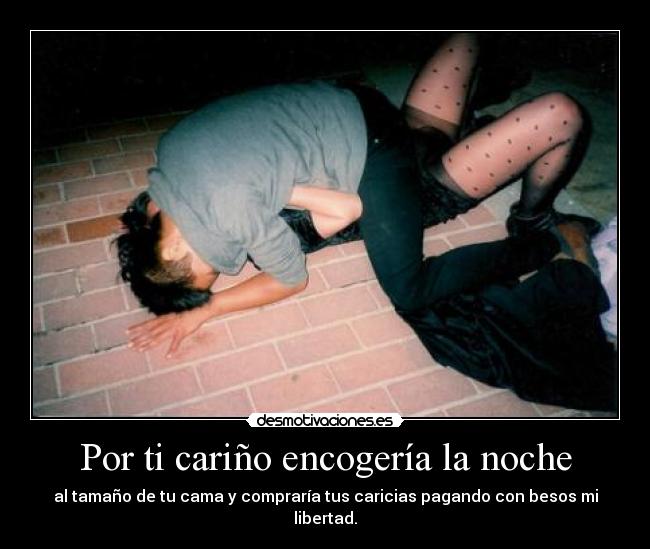Por ti cariño encogería la noche - al tamaño de tu cama y compraría tus caricias pagando con besos mi libertad.