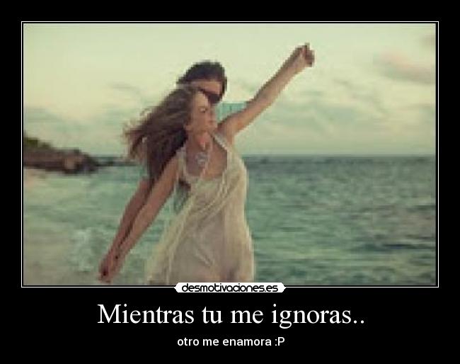 Mientras tu me ignoras.. - otro me enamora :P