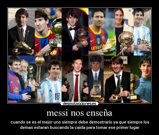 messi nos enseña - cuando se es el mejor uno siempre debe demostrarlo ya que siempre los
demas estaran buscando la caida para tomar ese primer lugar