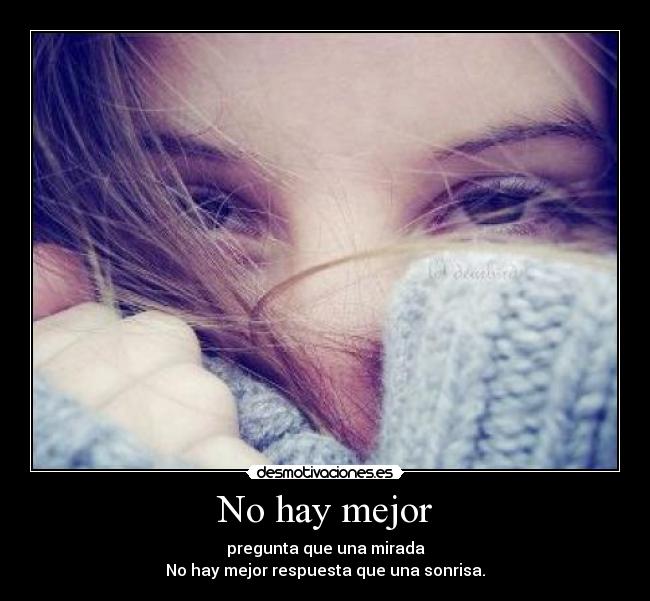 No hay mejor - pregunta que una mirada
No hay mejor respuesta que una sonrisa.