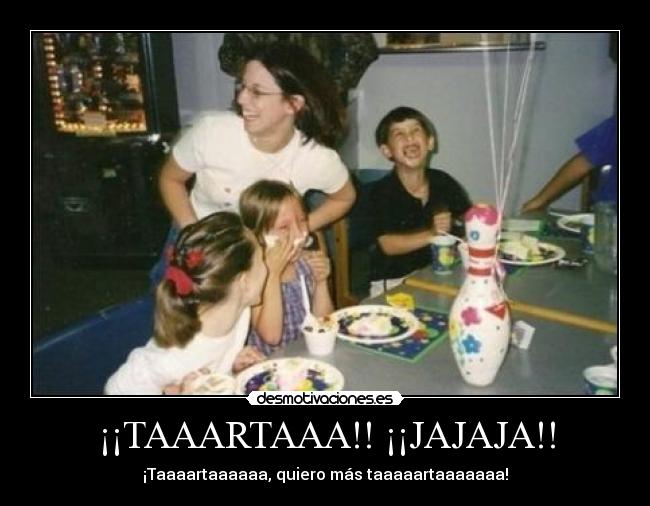 ¡¡TAAARTAAA!! ¡¡JAJAJA!! - ¡Taaaartaaaaaa, quiero más taaaaartaaaaaaa!