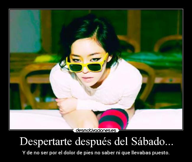 Despertarte después del Sábado... - Y de no ser por el dolor de pies no saber ni que llevabas puesto.
