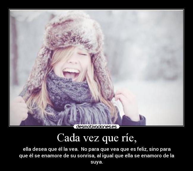 Cada vez que ríe, - ella desea que él la vea.  No para que vea que es feliz, sino para
que él se enamore de su sonrisa, al igual que ella se enamoro de la
suya.