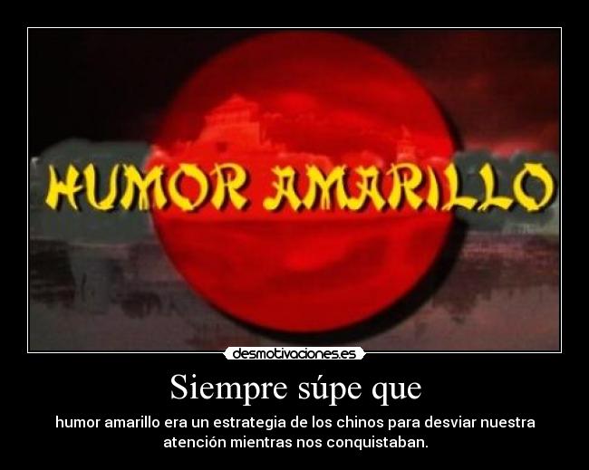 Siempre súpe que - humor amarillo era un estrategia de los chinos para desviar nuestra
atención mientras nos conquistaban.