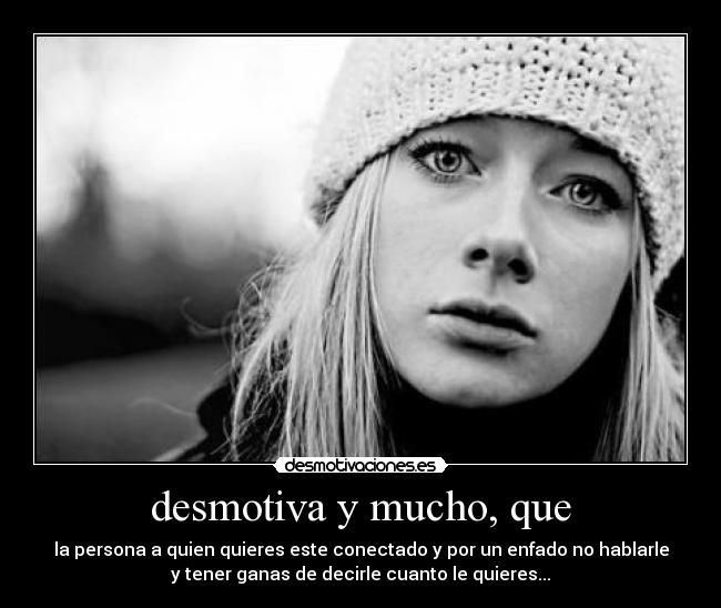 desmotiva y mucho, que - la persona a quien quieres este conectado y por un enfado no hablarle
y tener ganas de decirle cuanto le quieres...