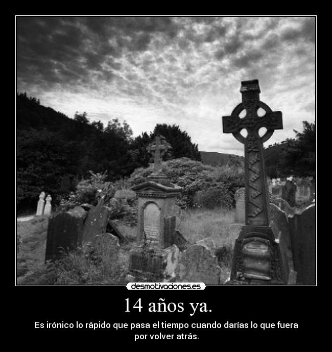 14 años ya. - Es irónico lo rápido que pasa el tiempo cuando darías lo que fuera por volver atrás.