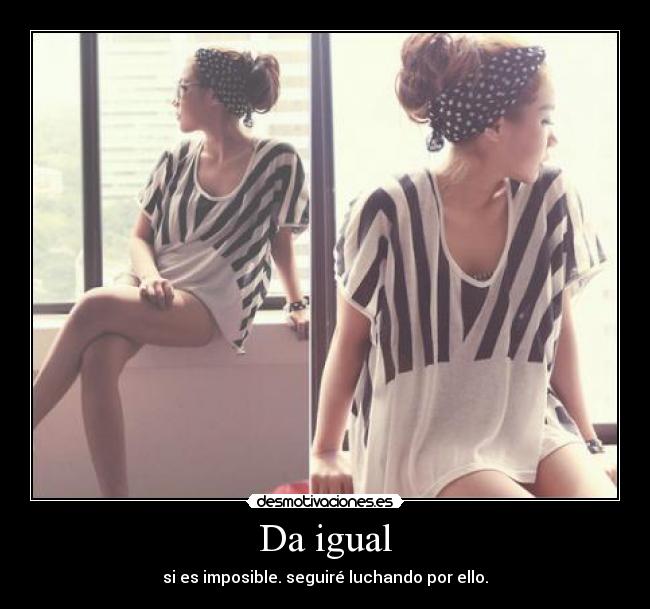 Da igual - si es imposible. seguiré luchando por ello.