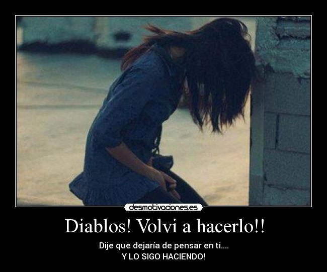 Diablos! Volvi a hacerlo!! - Dije que dejaría de pensar en ti....
Y LO SIGO HACIENDO!