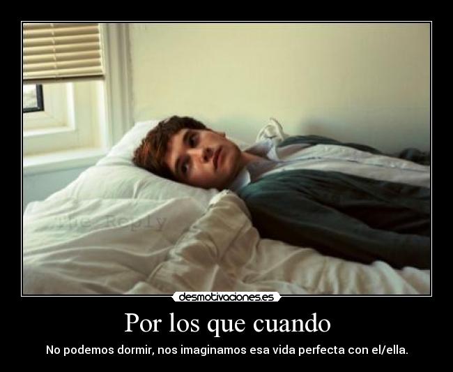Por los que cuando - No podemos dormir, nos imaginamos esa vida perfecta con el/ella.