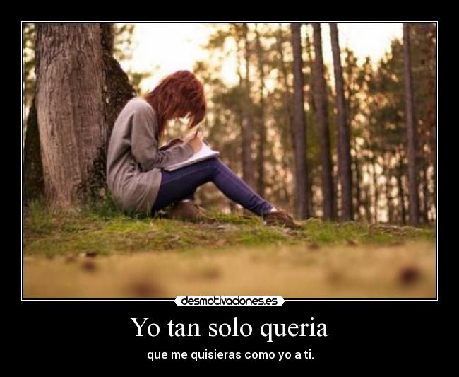 Yo tan solo queria - que me quisieras como yo a ti.