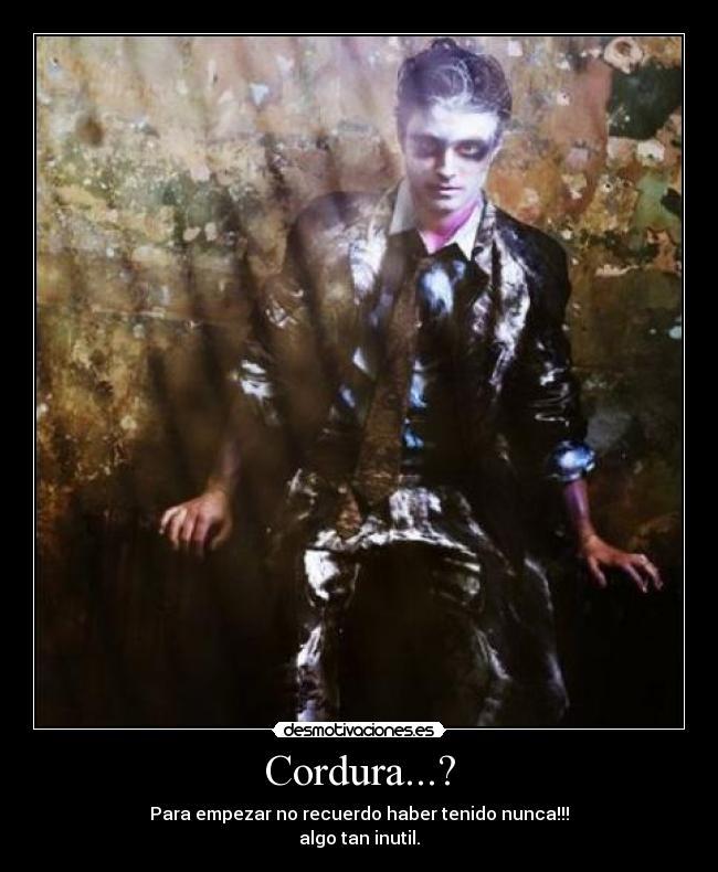 Cordura...? - Para empezar no recuerdo haber tenido nunca!!!
algo tan inutil.