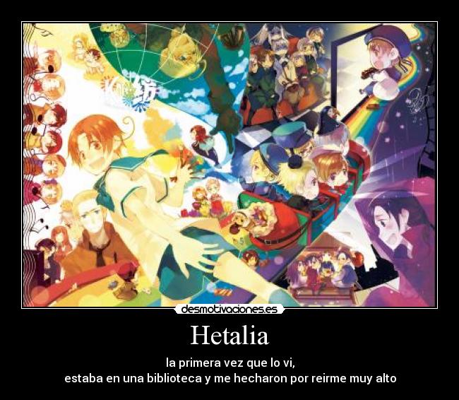 Hetalia - la primera vez que lo vi,
estaba en una biblioteca y me hecharon por reirme muy alto