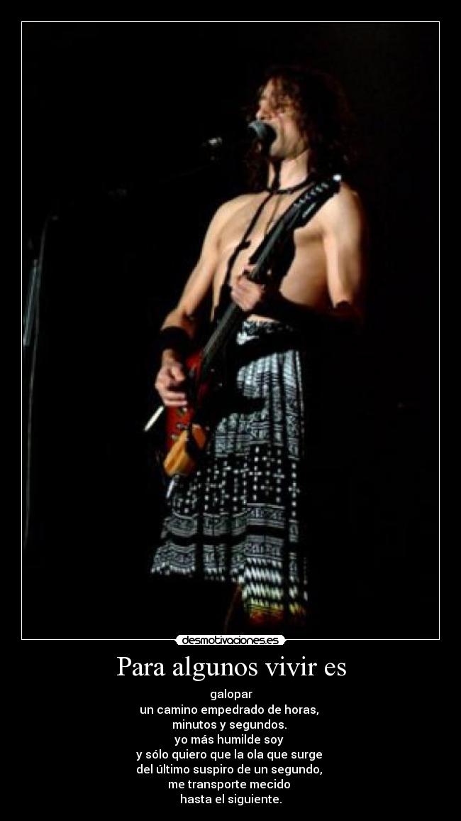 Para algunos vivir es - galopar
un camino empedrado de horas, 
minutos y segundos. 
yo más humilde soy 
y sólo quiero que la ola que surge 
del último suspiro de un segundo, 
me transporte mecido 
hasta el siguiente.