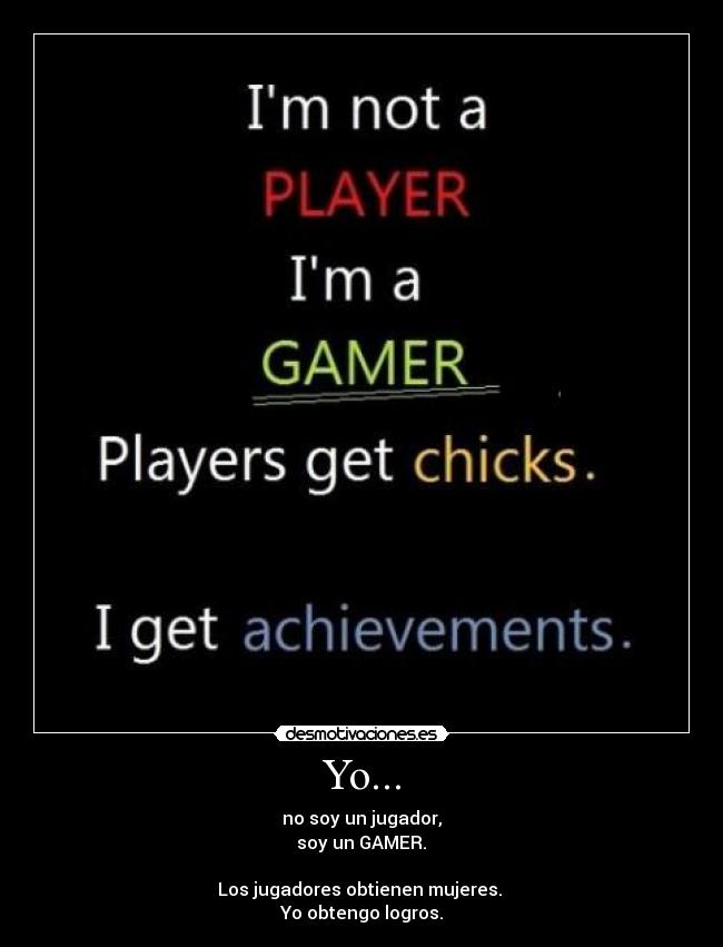 Yo... - no soy un jugador,
soy un GAMER.
Los jugadores obtienen mujeres.
Yo obtengo logros.
