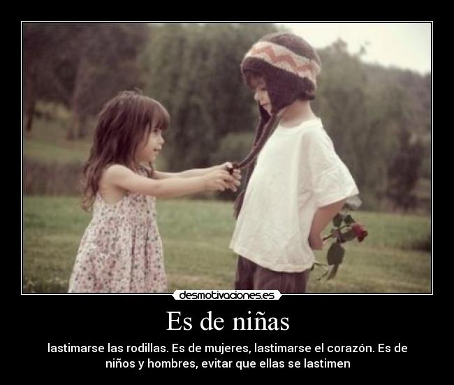 Es de niñas - lastimarse las rodillas. Es de mujeres, lastimarse el corazón. Es de
niños y hombres, evitar que ellas se lastimen