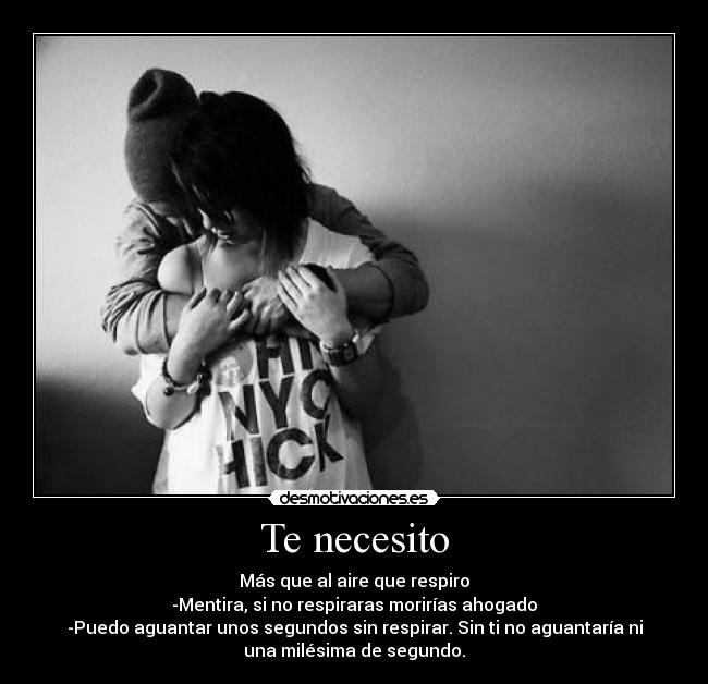 Te necesito - Más que al aire que respiro
-Mentira, si no respiraras morirías ahogado
-Puedo aguantar unos segundos sin respirar. Sin ti no aguantaría ni
una milésima de segundo.