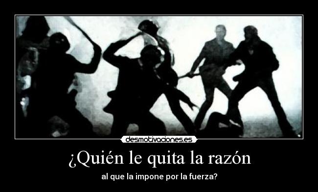 ¿Quién le quita la razón - al que la impone por la fuerza?