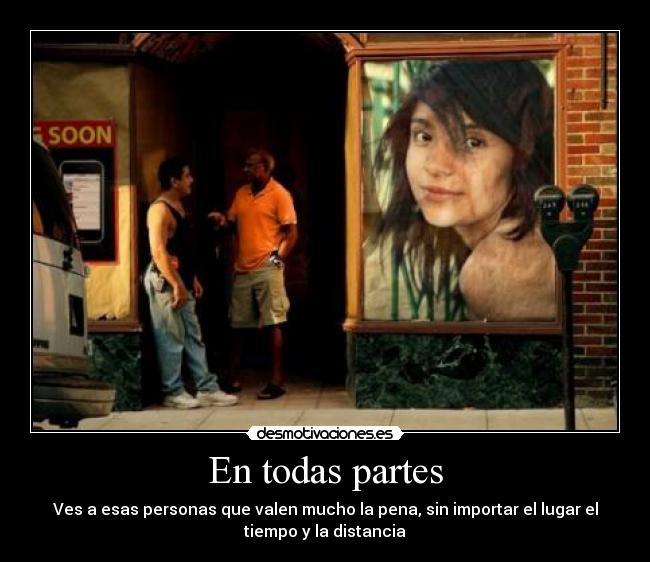 En todas partes - Ves a esas personas que valen mucho la pena, sin importar el lugar el
tiempo y la distancia
