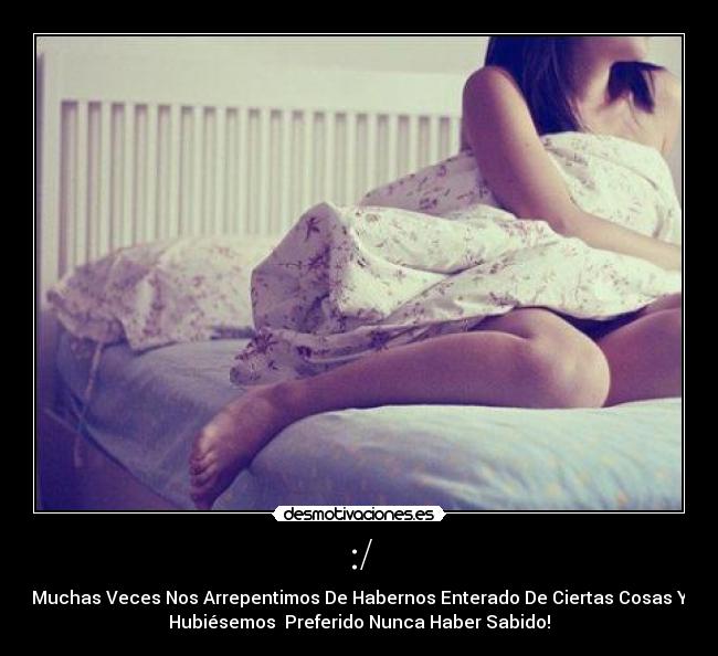 :/ - Muchas Veces Nos Arrepentimos De Habernos Enterado De Ciertas Cosas Y
Hubiésemos Preferido Nunca Haber Sabido!