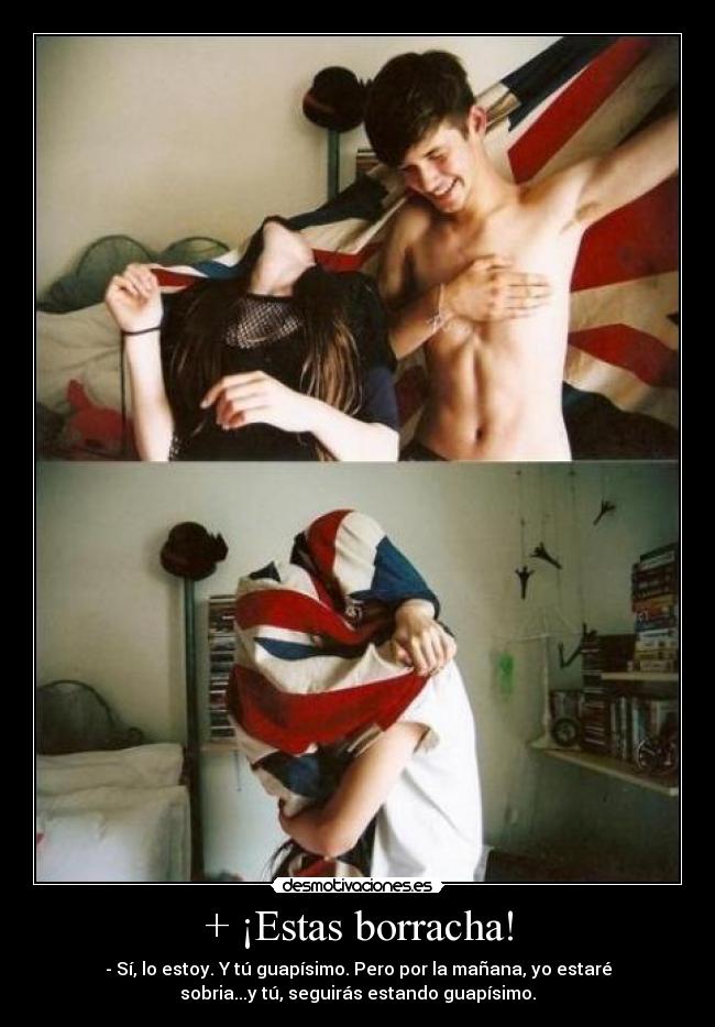 + ¡Estas borracha! - - Sí, lo estoy. Y tú guapísimo. Pero por la mañana, yo estaré
sobria...y tú, seguirás estando guapísimo.