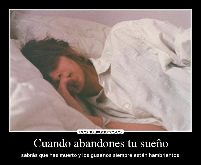 Cuando abandones tu sueño - sabrás que has muerto y los gusanos siempre están hambrientos.