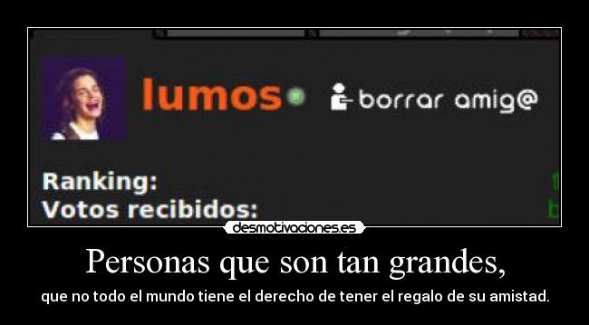 Personas que son tan grandes, - que no todo el mundo tiene el derecho de tener el regalo de su amistad.