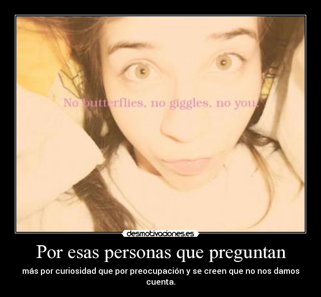 Por esas personas que preguntan - más por curiosidad que por preocupación y se creen que no nos damos cuenta.