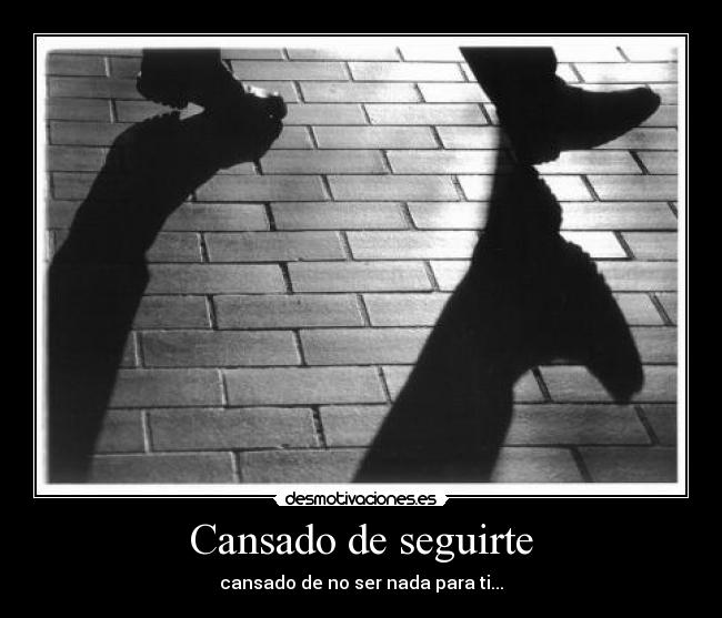 Cansado de seguirte - cansado de no ser nada para ti...