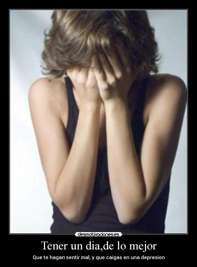 Tener un dia,de lo mejor - Que te hagan sentir mal, y que caigas en una depresion