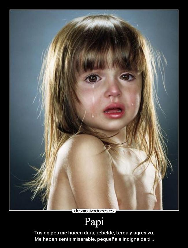 Papi - Tus golpes me hacen dura, rebelde, terca y agresiva.
Me hacen sentir miserable, pequeña e indigna de ti...