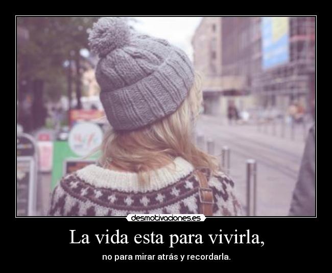 La vida esta para vivirla, - no para mirar atrás y recordarla.