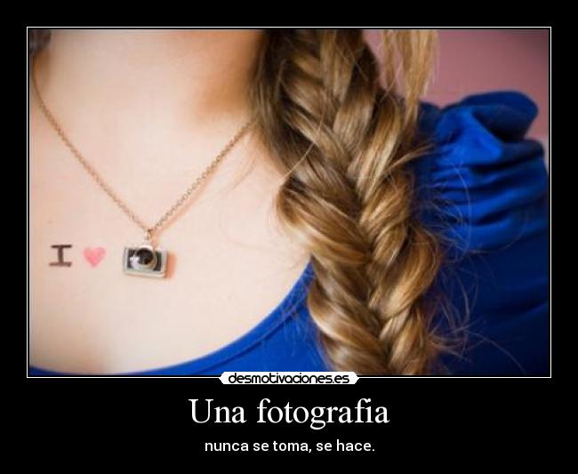 Una fotografia - nunca se toma, se hace.