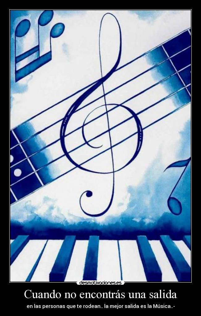 Cuando no encontrás una salida - en las personas que te rodean.. la mejor salida es la Música..-