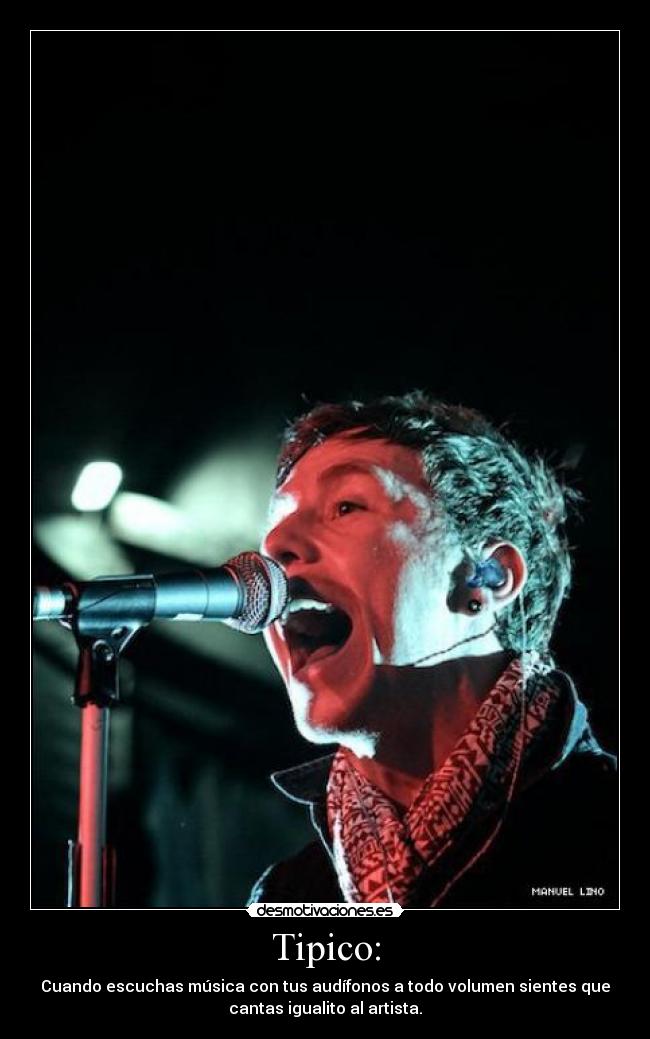 Tipico: - Cuando escuchas música con tus audífonos a todo volumen sientes que
cantas igualito al artista.