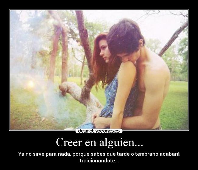 Creer en alguien... - Ya no sirve para nada, porque sabes que tarde o temprano acabará traicionándote...