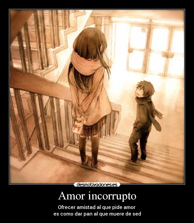 Amor incorrupto - Ofrecer amistad al que pide amor
es como dar pan al que muere de sed
