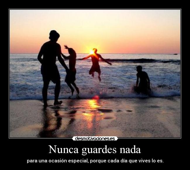 Nunca guardes nada - para una ocasión especial, porque cada día que vives lo es.