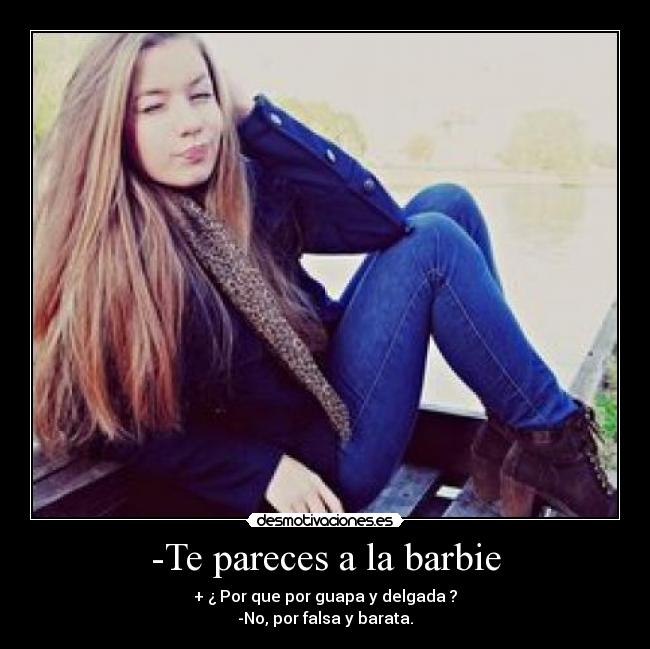 -Te pareces a la barbie - + ¿ Por que por guapa y delgada ?
-No, por falsa y barata.