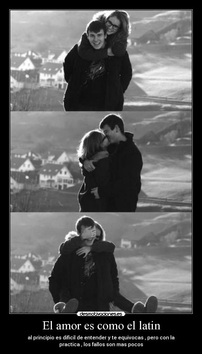El amor es como el latin - al principio es dificil de entender y te equivocas , pero con la
practica , los fallos son mas pocos
