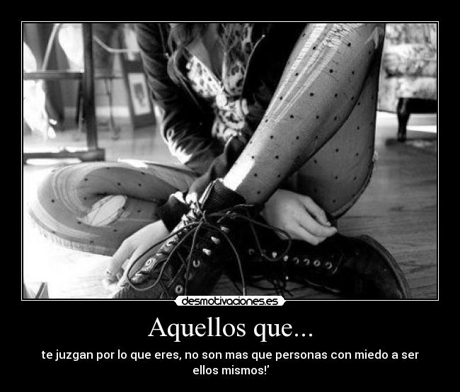 Aquellos que... - te juzgan por lo que eres, no son mas que personas con miedo a ser ellos mismos!