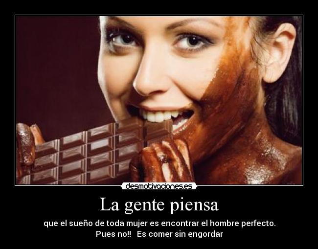 La gente piensa - que el sueño de toda mujer es encontrar el hombre perfecto.
Pues no!!   Es comer sin engordar