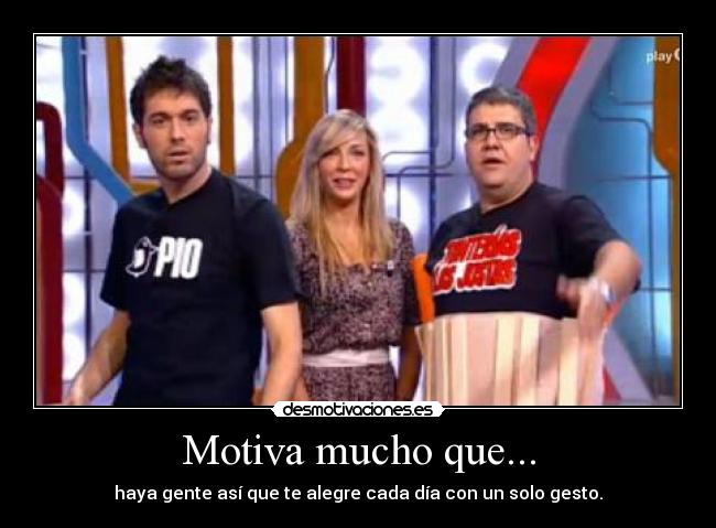 Motiva mucho que... - haya gente así que te alegre cada día con un solo gesto.