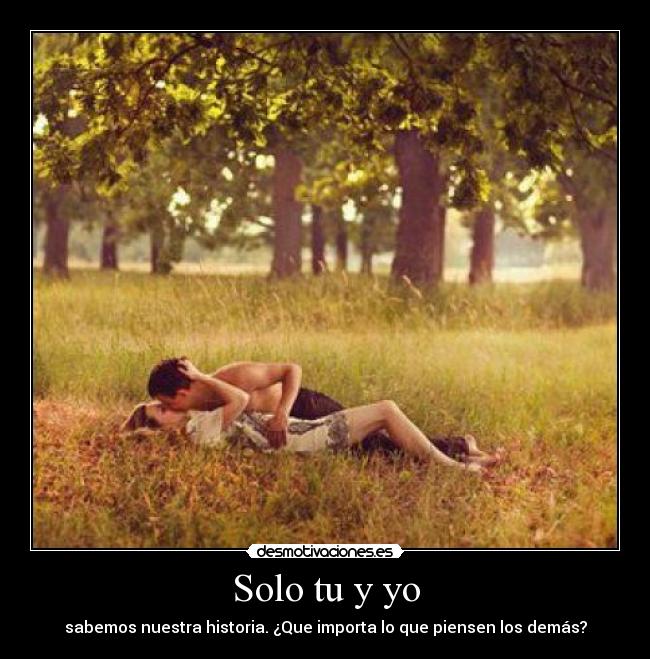 Solo tu y yo - sabemos nuestra historia. ¿Que importa lo que piensen los demás?