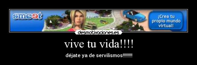 vive tu vida!!!! - déjate ya de servilismos!!!!!!!!