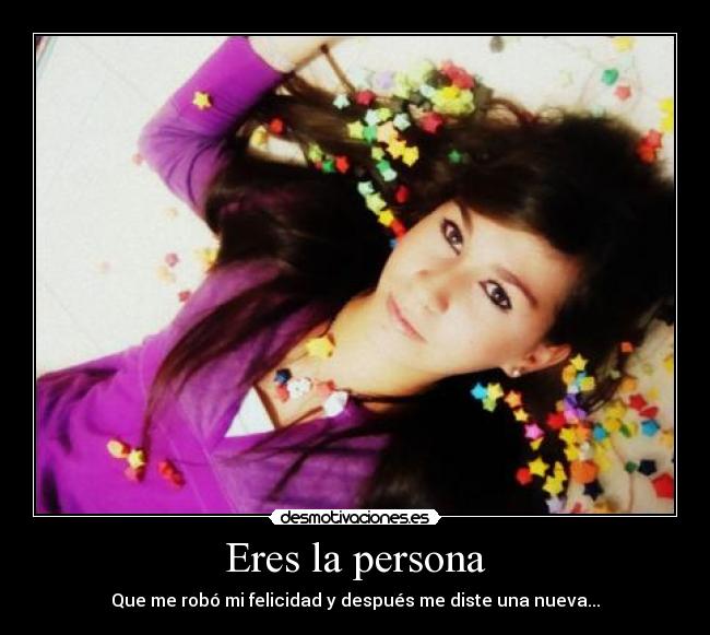 Eres la persona - Que me robó mi felicidad y después me diste una nueva...