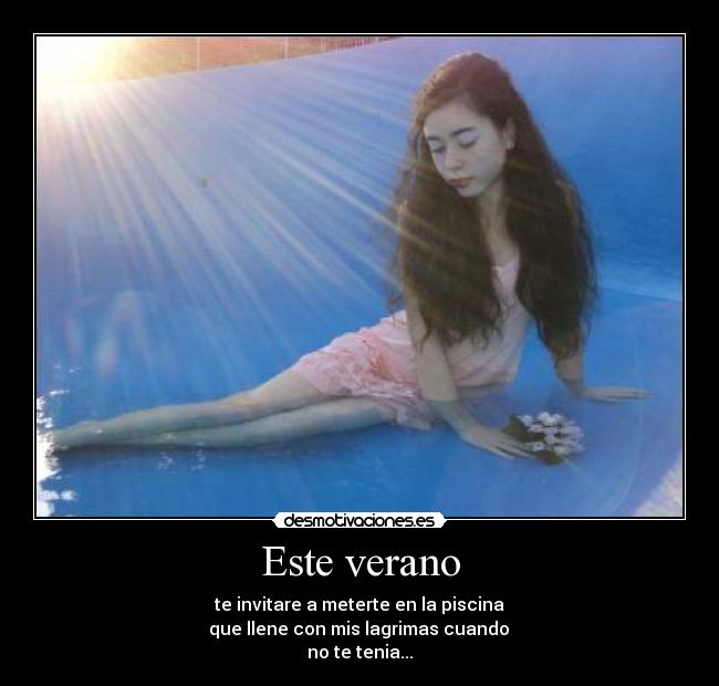 Este verano - te invitare a meterte en la piscina
que llene con mis lagrimas cuando
no te tenia...
