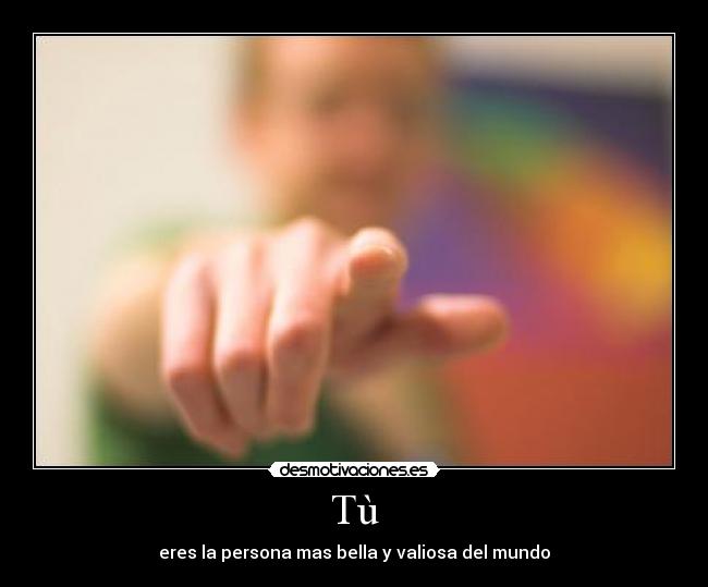 Tù - eres la persona mas bella y valiosa del mundo